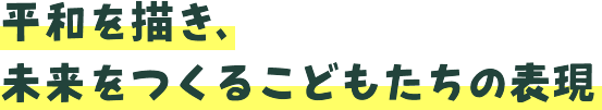 平和を描き、未来をつくるこどもたちの表現