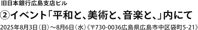 旧日本銀行広島支店ビル ②イベント「平和と、美術と、音楽と、」内にて 2025年8月3日～8月6日（〒730-0036広島県広島市中区袋町5-21）